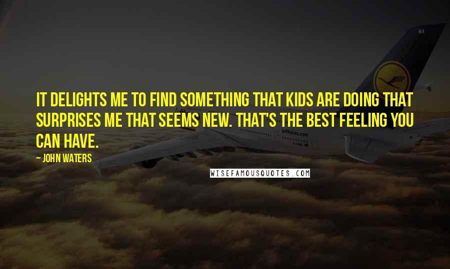 John Waters Quotes: It delights me to find something that kids are doing that surprises me that seems new. That's the best feeling you can have.