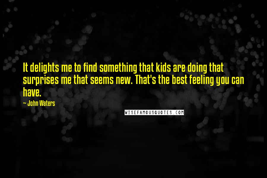 John Waters Quotes: It delights me to find something that kids are doing that surprises me that seems new. That's the best feeling you can have.