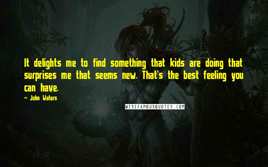 John Waters Quotes: It delights me to find something that kids are doing that surprises me that seems new. That's the best feeling you can have.