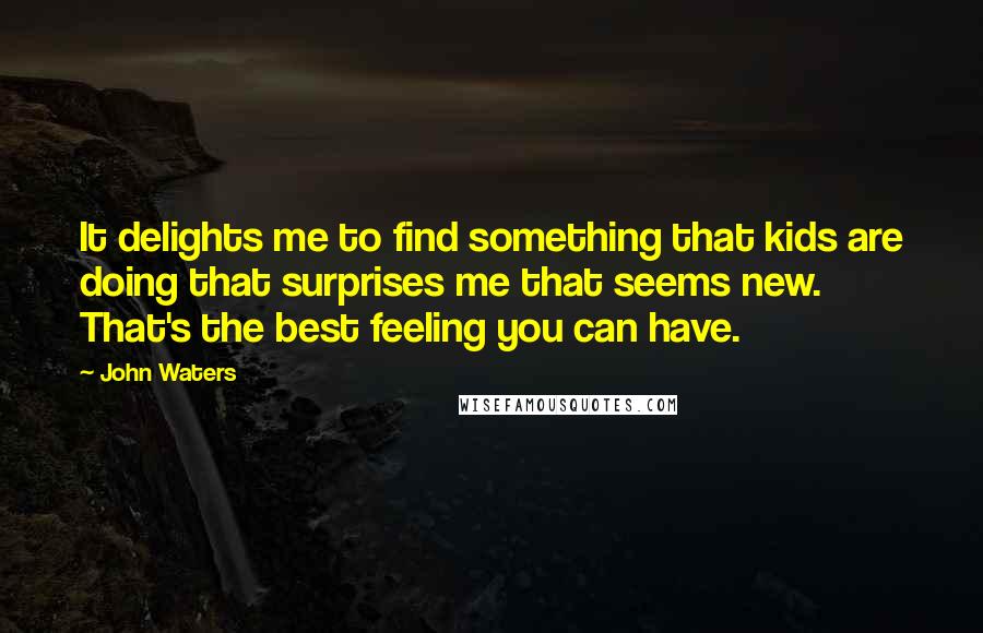 John Waters Quotes: It delights me to find something that kids are doing that surprises me that seems new. That's the best feeling you can have.