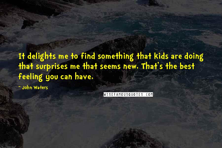 John Waters Quotes: It delights me to find something that kids are doing that surprises me that seems new. That's the best feeling you can have.