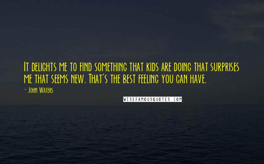 John Waters Quotes: It delights me to find something that kids are doing that surprises me that seems new. That's the best feeling you can have.