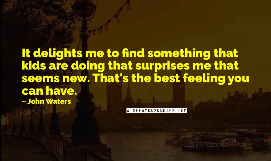 John Waters Quotes: It delights me to find something that kids are doing that surprises me that seems new. That's the best feeling you can have.