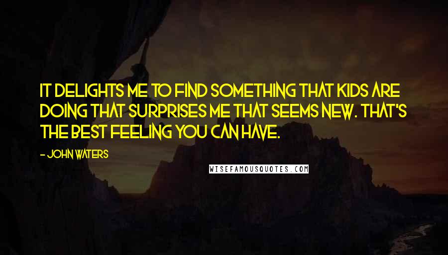 John Waters Quotes: It delights me to find something that kids are doing that surprises me that seems new. That's the best feeling you can have.