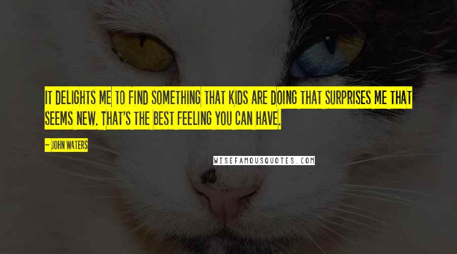 John Waters Quotes: It delights me to find something that kids are doing that surprises me that seems new. That's the best feeling you can have.