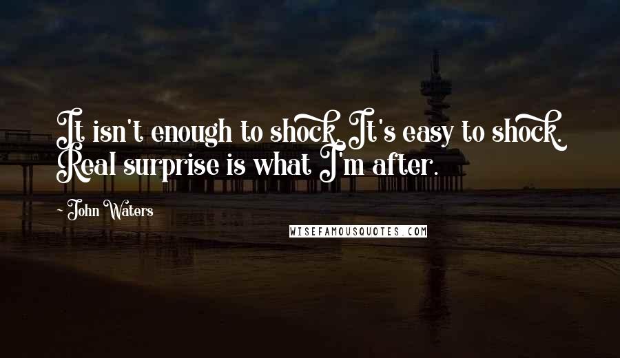 John Waters Quotes: It isn't enough to shock. It's easy to shock. Real surprise is what I'm after.