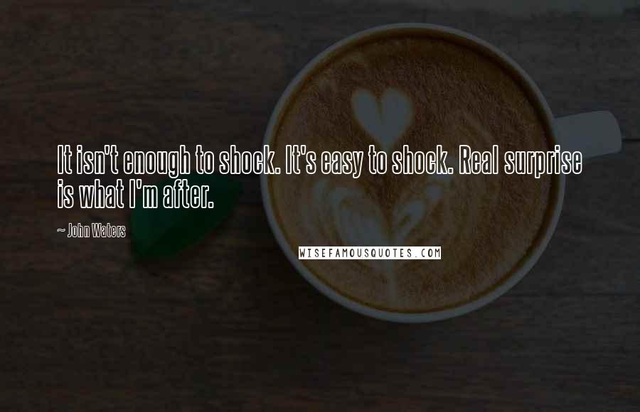 John Waters Quotes: It isn't enough to shock. It's easy to shock. Real surprise is what I'm after.
