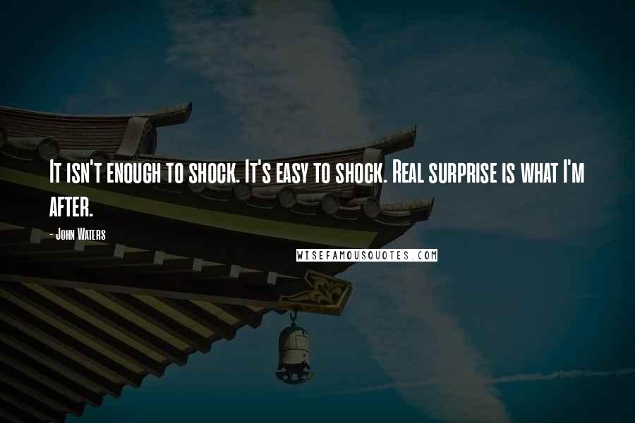 John Waters Quotes: It isn't enough to shock. It's easy to shock. Real surprise is what I'm after.