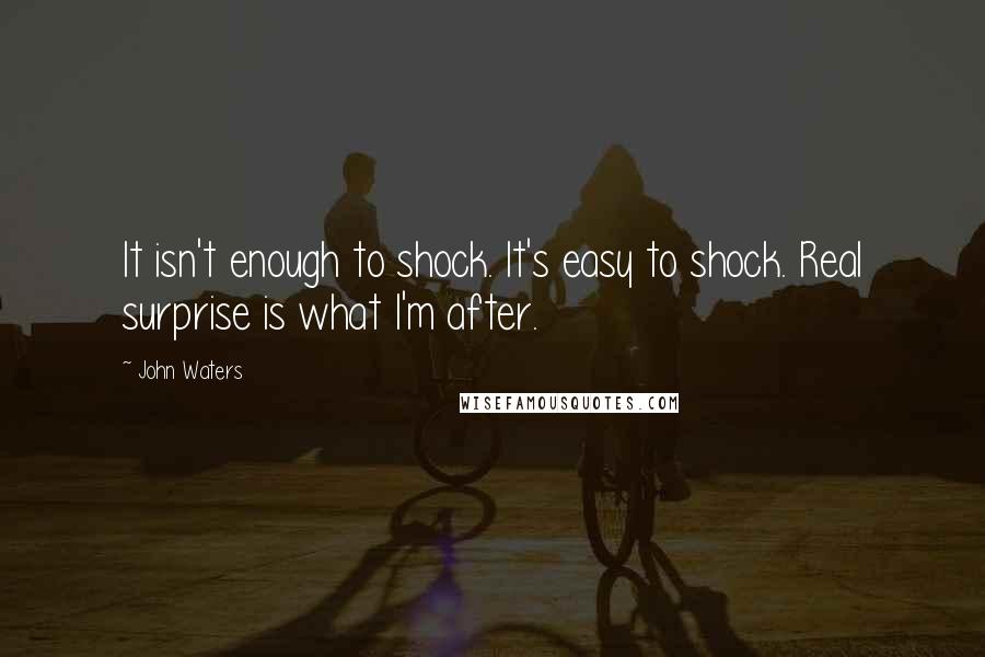 John Waters Quotes: It isn't enough to shock. It's easy to shock. Real surprise is what I'm after.