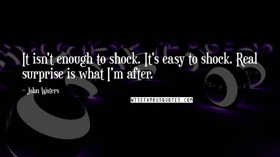 John Waters Quotes: It isn't enough to shock. It's easy to shock. Real surprise is what I'm after.