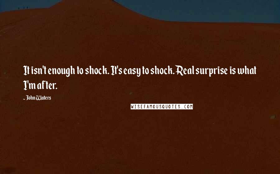 John Waters Quotes: It isn't enough to shock. It's easy to shock. Real surprise is what I'm after.