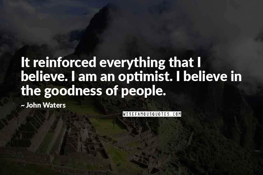 John Waters Quotes: It reinforced everything that I believe. I am an optimist. I believe in the goodness of people.