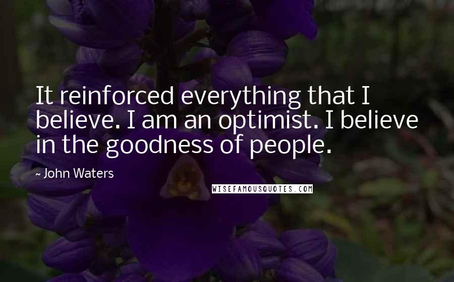 John Waters Quotes: It reinforced everything that I believe. I am an optimist. I believe in the goodness of people.