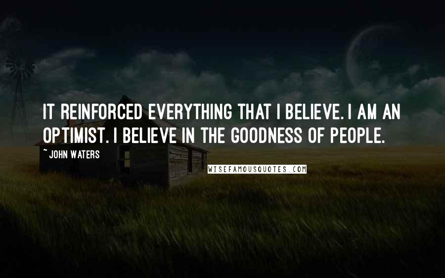 John Waters Quotes: It reinforced everything that I believe. I am an optimist. I believe in the goodness of people.