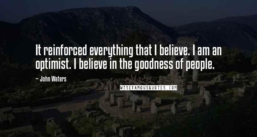 John Waters Quotes: It reinforced everything that I believe. I am an optimist. I believe in the goodness of people.