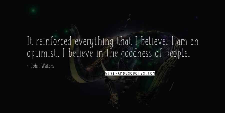 John Waters Quotes: It reinforced everything that I believe. I am an optimist. I believe in the goodness of people.