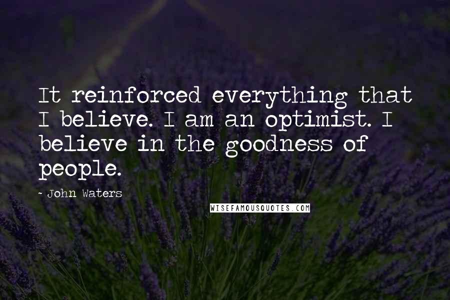 John Waters Quotes: It reinforced everything that I believe. I am an optimist. I believe in the goodness of people.