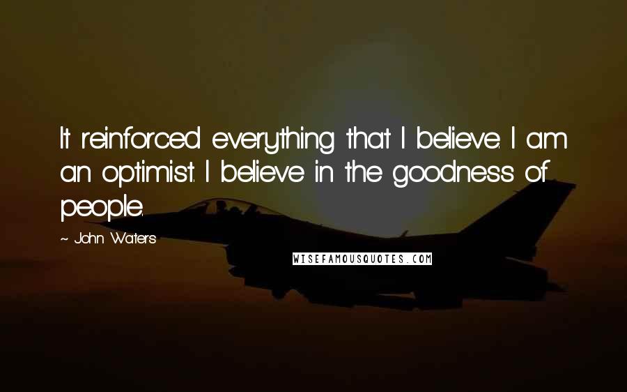 John Waters Quotes: It reinforced everything that I believe. I am an optimist. I believe in the goodness of people.