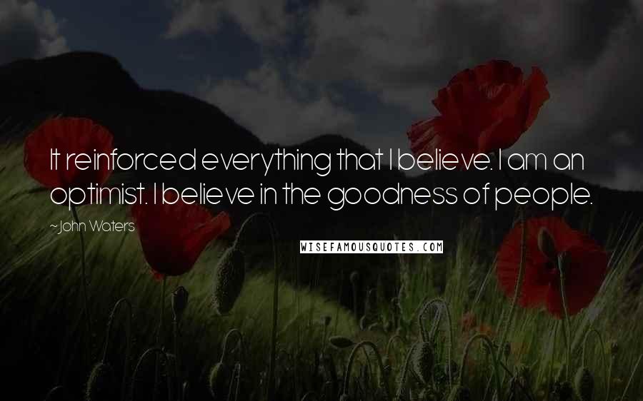 John Waters Quotes: It reinforced everything that I believe. I am an optimist. I believe in the goodness of people.