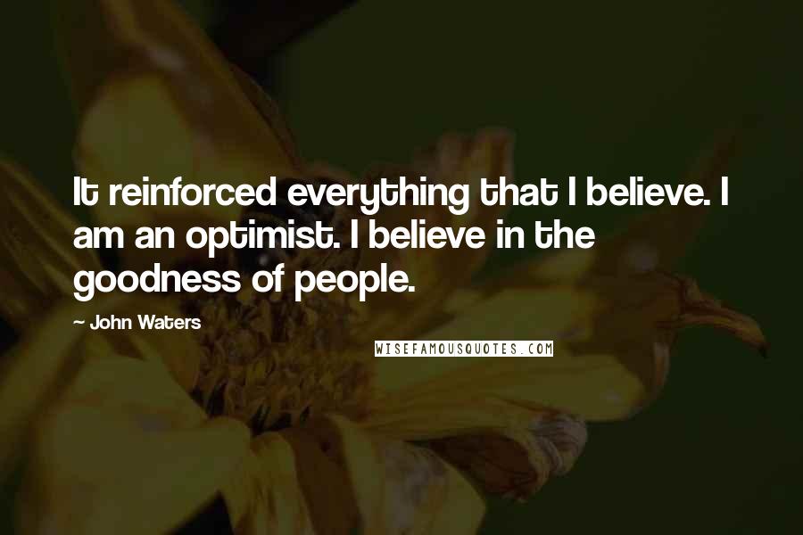 John Waters Quotes: It reinforced everything that I believe. I am an optimist. I believe in the goodness of people.
