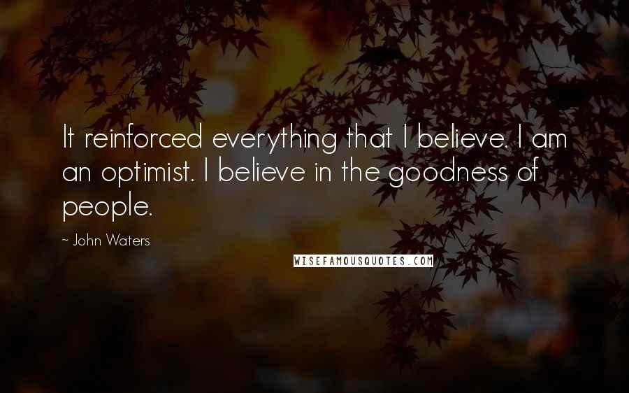 John Waters Quotes: It reinforced everything that I believe. I am an optimist. I believe in the goodness of people.