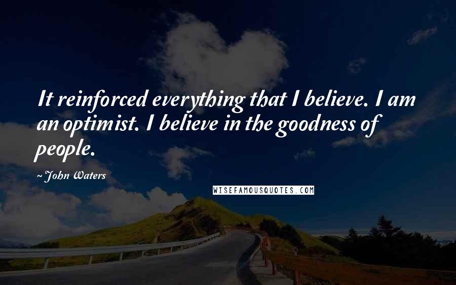 John Waters Quotes: It reinforced everything that I believe. I am an optimist. I believe in the goodness of people.