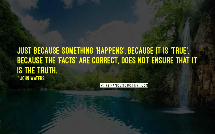 John Waters Quotes: Just because something 'happens', because it is 'true', because the 'facts' are correct, does not ensure that it is the truth.