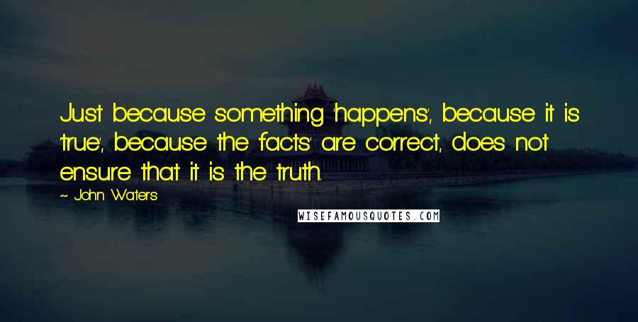 John Waters Quotes: Just because something 'happens', because it is 'true', because the 'facts' are correct, does not ensure that it is the truth.