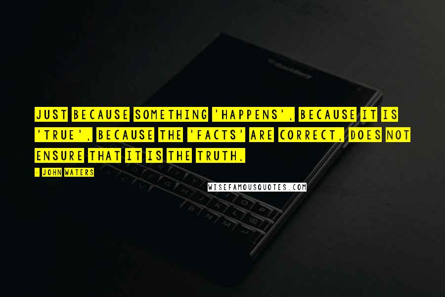 John Waters Quotes: Just because something 'happens', because it is 'true', because the 'facts' are correct, does not ensure that it is the truth.