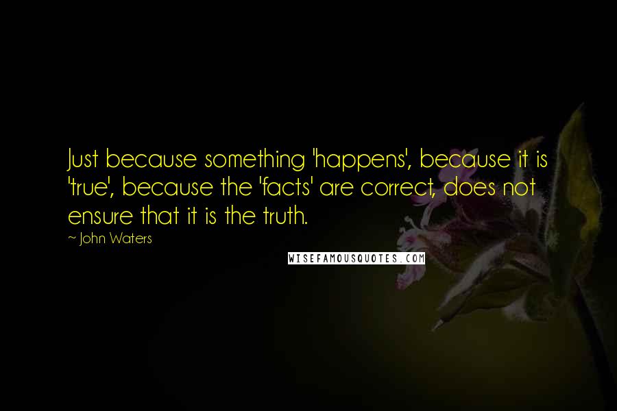 John Waters Quotes: Just because something 'happens', because it is 'true', because the 'facts' are correct, does not ensure that it is the truth.