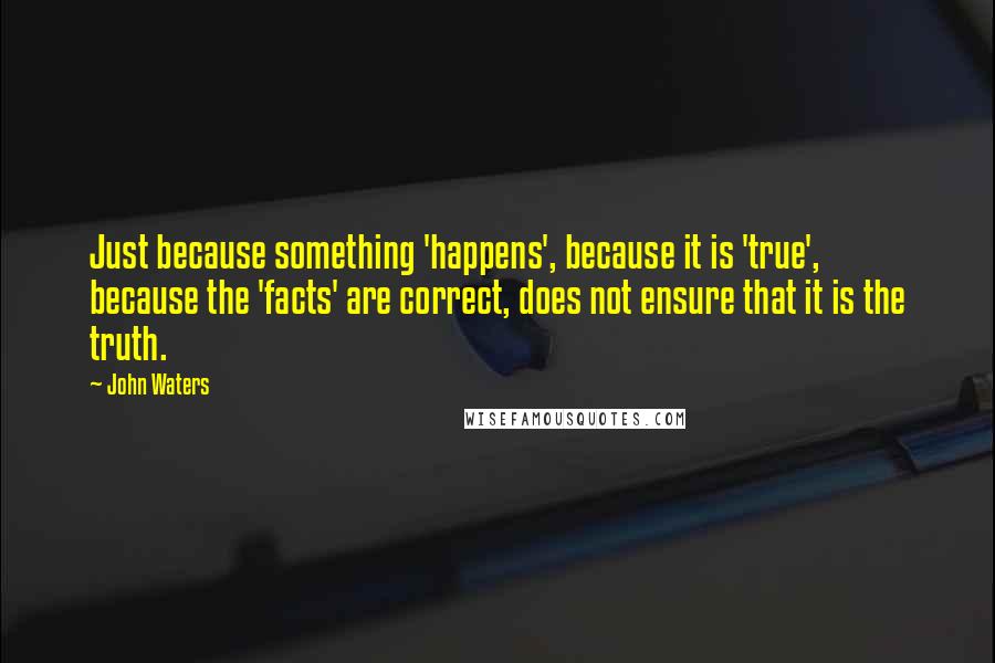 John Waters Quotes: Just because something 'happens', because it is 'true', because the 'facts' are correct, does not ensure that it is the truth.