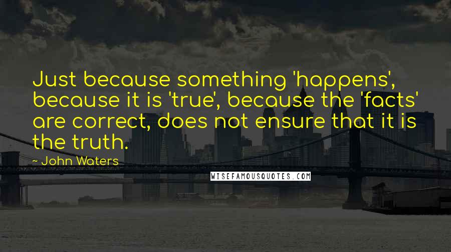 John Waters Quotes: Just because something 'happens', because it is 'true', because the 'facts' are correct, does not ensure that it is the truth.