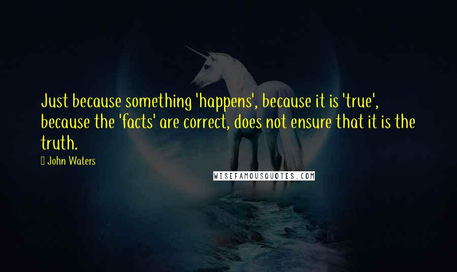 John Waters Quotes: Just because something 'happens', because it is 'true', because the 'facts' are correct, does not ensure that it is the truth.