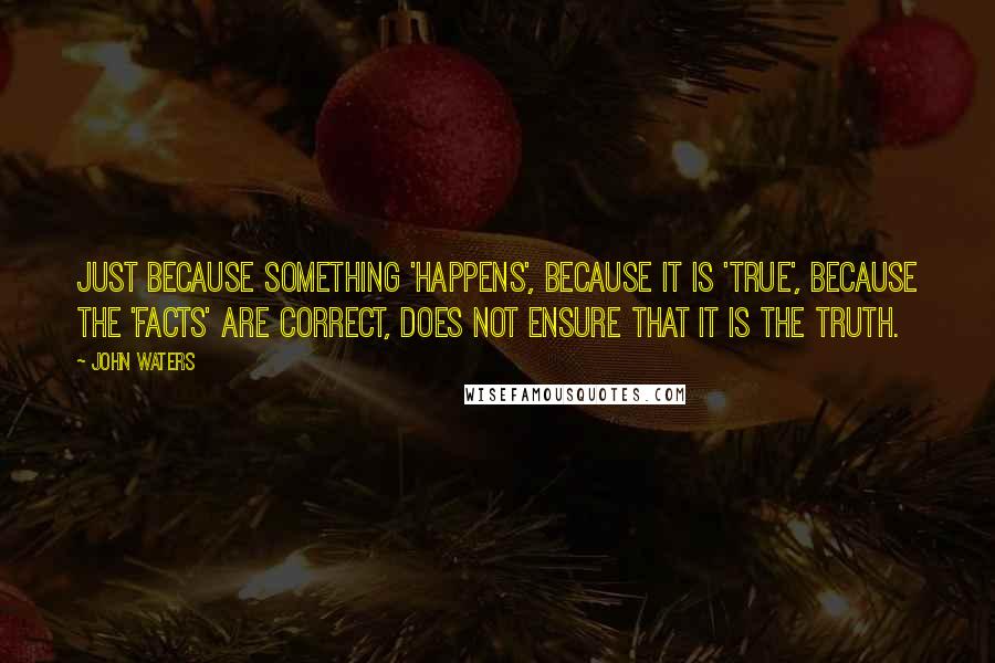 John Waters Quotes: Just because something 'happens', because it is 'true', because the 'facts' are correct, does not ensure that it is the truth.