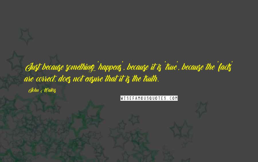 John Waters Quotes: Just because something 'happens', because it is 'true', because the 'facts' are correct, does not ensure that it is the truth.