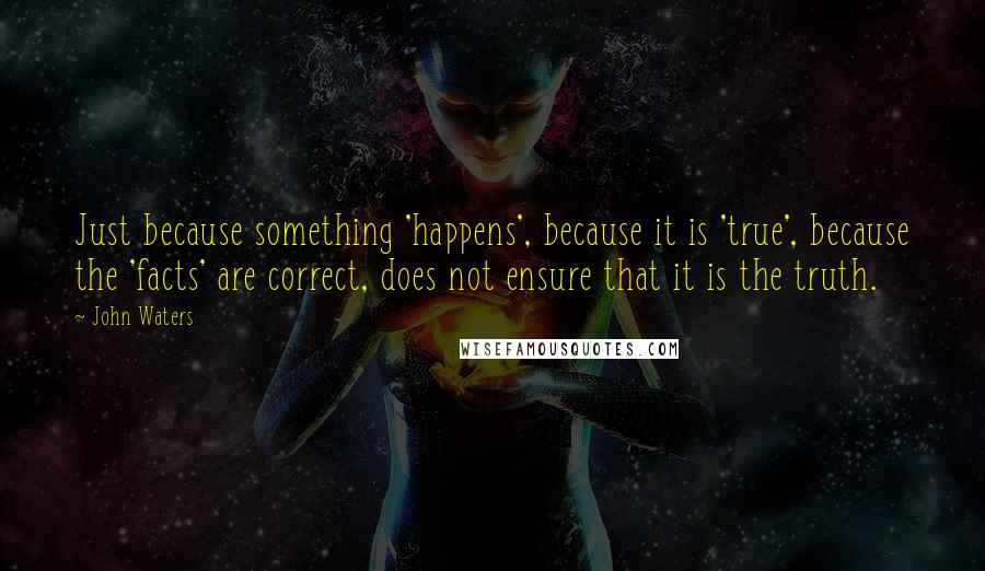 John Waters Quotes: Just because something 'happens', because it is 'true', because the 'facts' are correct, does not ensure that it is the truth.