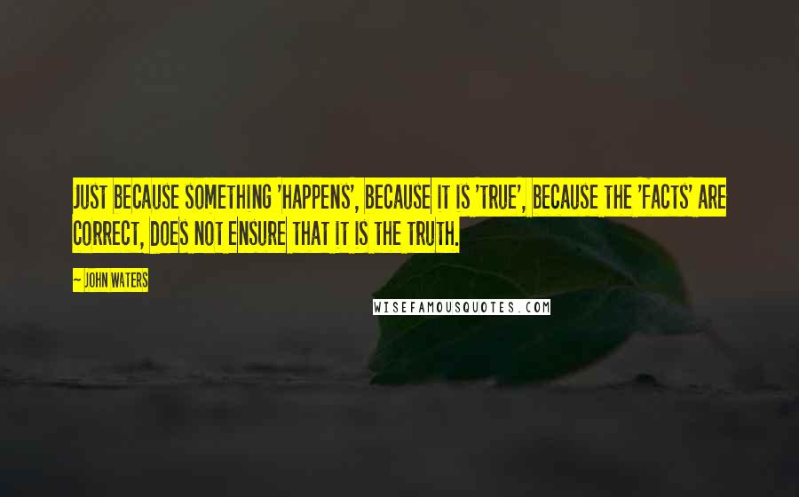 John Waters Quotes: Just because something 'happens', because it is 'true', because the 'facts' are correct, does not ensure that it is the truth.