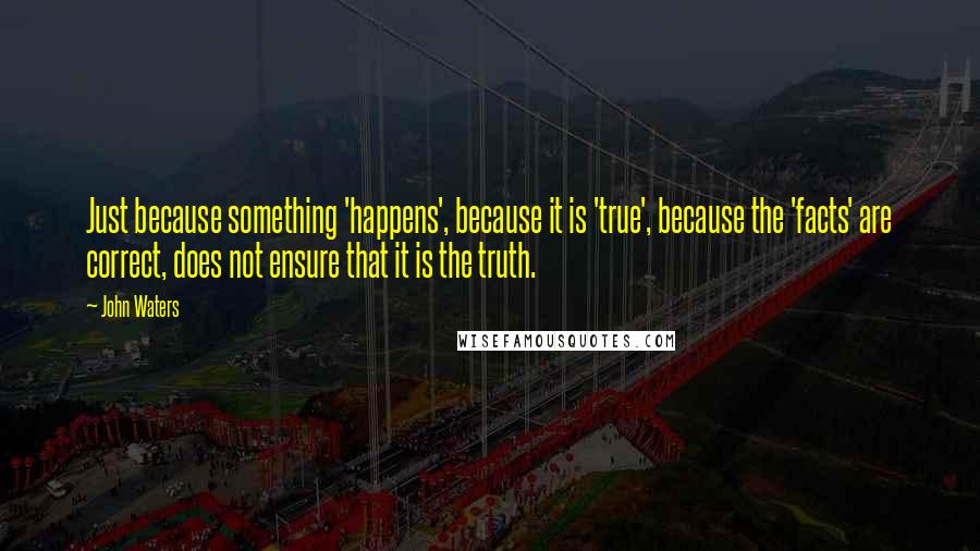 John Waters Quotes: Just because something 'happens', because it is 'true', because the 'facts' are correct, does not ensure that it is the truth.