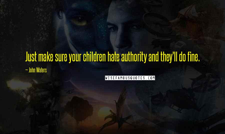 John Waters Quotes: Just make sure your children hate authority and they'll do fine.