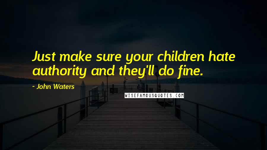 John Waters Quotes: Just make sure your children hate authority and they'll do fine.