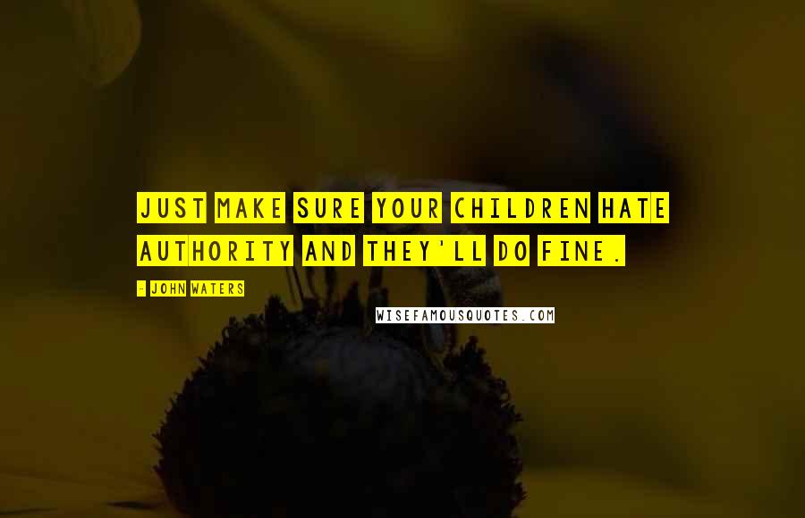 John Waters Quotes: Just make sure your children hate authority and they'll do fine.