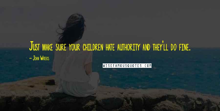 John Waters Quotes: Just make sure your children hate authority and they'll do fine.