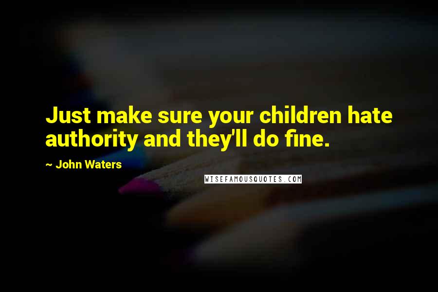 John Waters Quotes: Just make sure your children hate authority and they'll do fine.