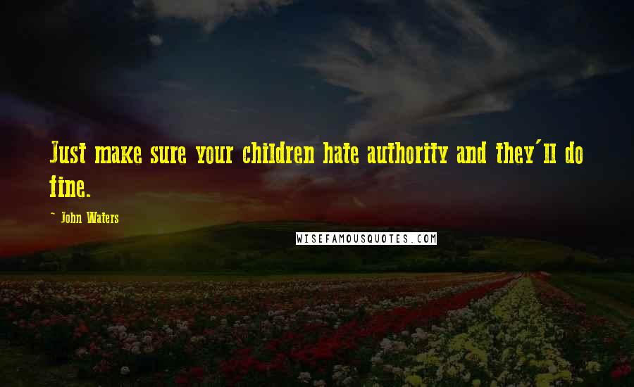 John Waters Quotes: Just make sure your children hate authority and they'll do fine.