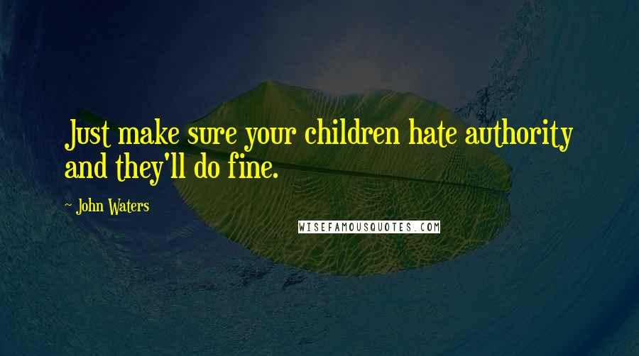 John Waters Quotes: Just make sure your children hate authority and they'll do fine.