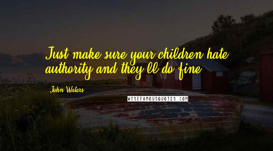 John Waters Quotes: Just make sure your children hate authority and they'll do fine.