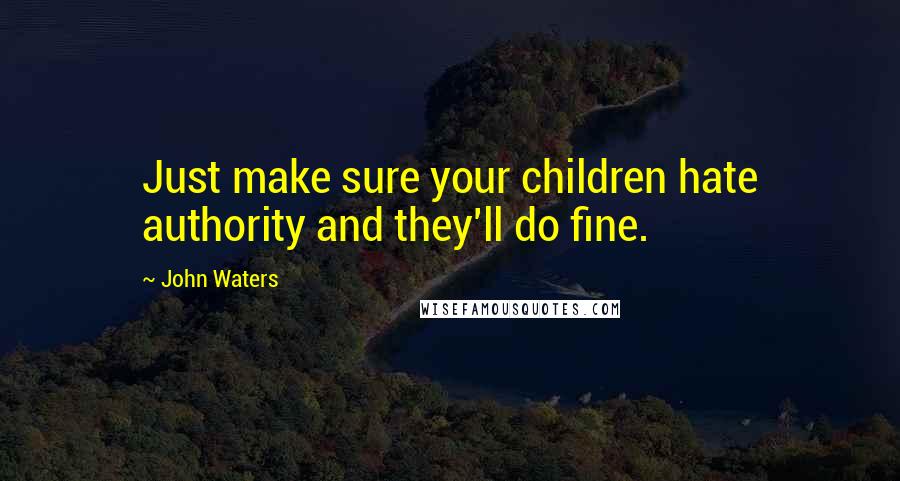 John Waters Quotes: Just make sure your children hate authority and they'll do fine.