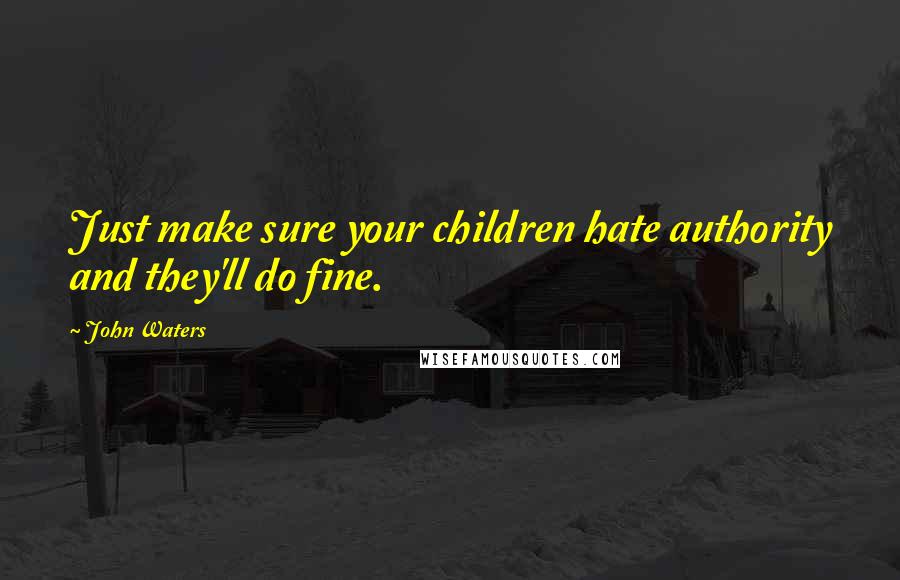 John Waters Quotes: Just make sure your children hate authority and they'll do fine.