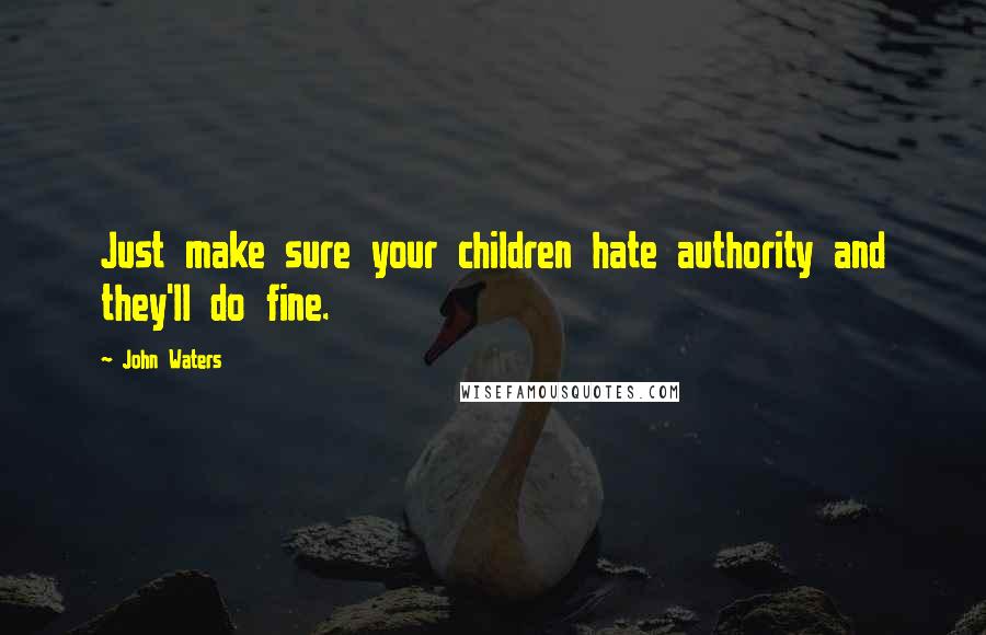 John Waters Quotes: Just make sure your children hate authority and they'll do fine.