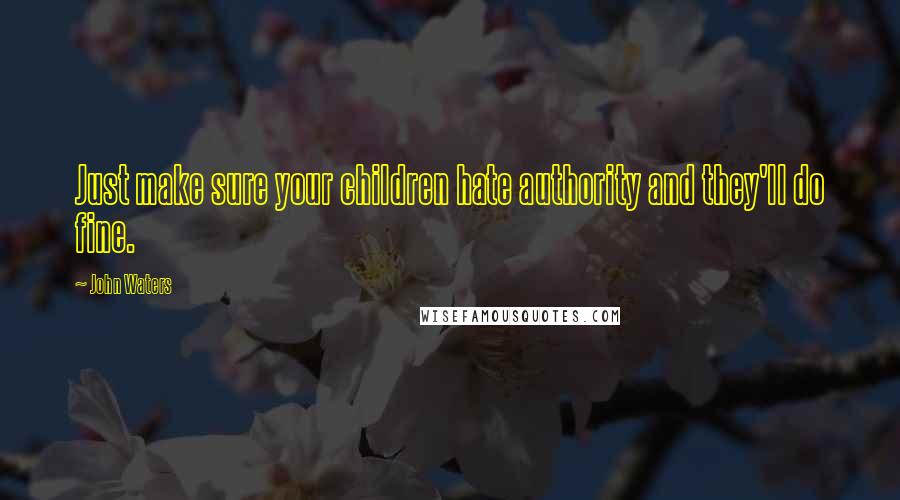 John Waters Quotes: Just make sure your children hate authority and they'll do fine.